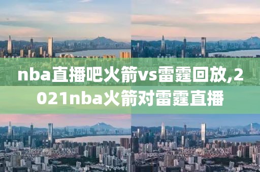 nba直播吧火箭vs雷霆回放,2021nba火箭对雷霆直播