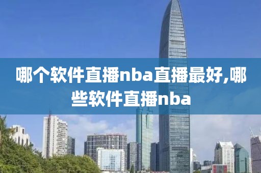 哪个软件直播nba直播最好,哪些软件直播nba