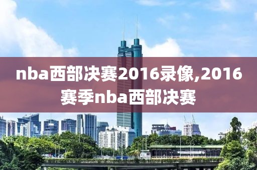 nba西部决赛2016录像,2016赛季nba西部决赛