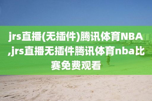 jrs直播(无插件)腾讯体育NBA,jrs直播无插件腾讯体育nba比赛免费观看