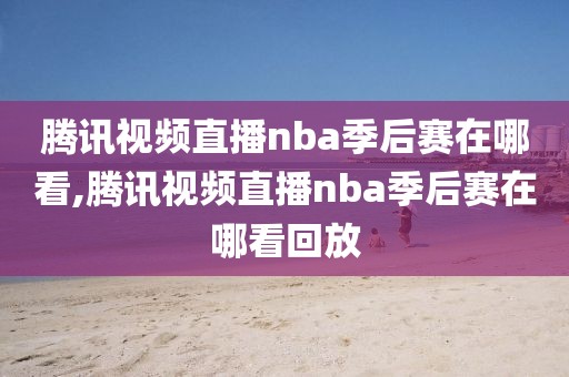 腾讯视频直播nba季后赛在哪看,腾讯视频直播nba季后赛在哪看回放