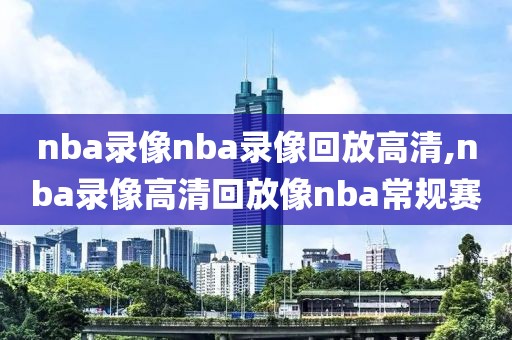 nba录像nba录像回放高清,nba录像高清回放像nba常规赛