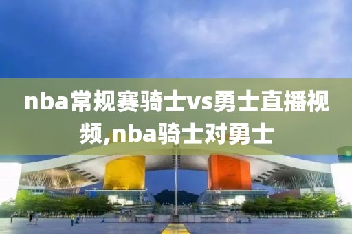 nba常规赛骑士vs勇士直播视频,nba骑士对勇士