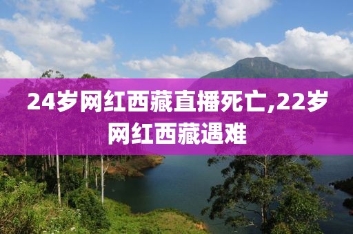 24岁网红西藏直播死亡,22岁网红西藏遇难