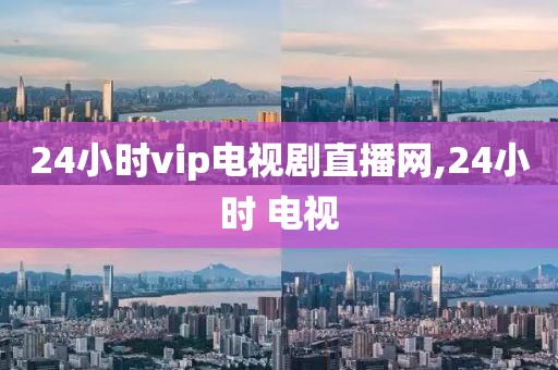 24小时vip电视剧直播网,24小时 电视