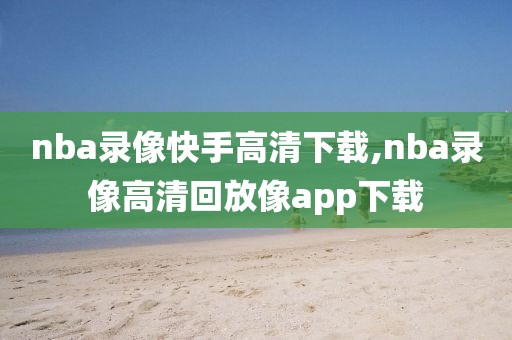 nba录像快手高清下载,nba录像高清回放像app下载