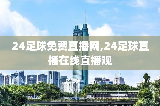 24足球免费直播网,24足球直播在线直播观