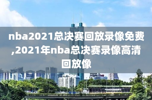 nba2021总决赛回放录像免费,2021年nba总决赛录像高清回放像