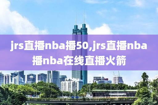 jrs直播nba播50,jrs直播nba播nba在线直播火箭
