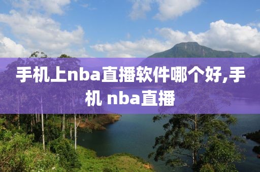 手机上nba直播软件哪个好,手机 nba直播