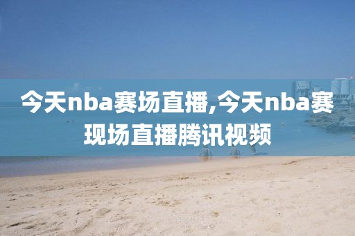 今天nba赛场直播,今天nba赛现场直播腾讯视频