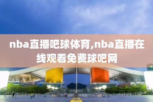 nba直播吧球体育,nba直播在线观看免费球吧网