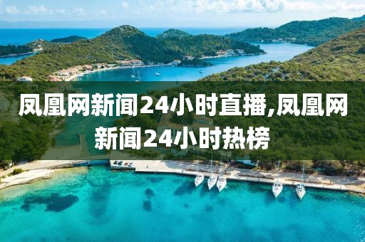 凤凰网新闻24小时直播,凤凰网新闻24小时热榜