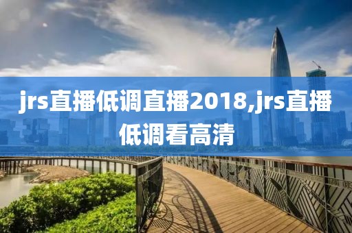 jrs直播低调直播2018,jrs直播低调看高清