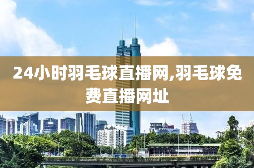 24小时羽毛球直播网,羽毛球免费直播网址