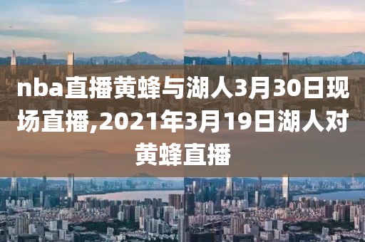 nba直播黄蜂与湖人3月30日现场直播,2021年3月19日湖人对黄蜂直播