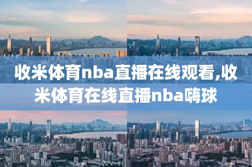 收米体育nba直播在线观看,收米体育在线直播nba嗨球