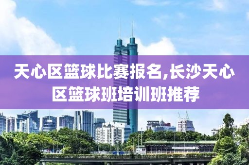 天心区篮球比赛报名,长沙天心区篮球班培训班推荐