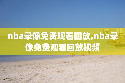 nba录像免费观看回放,nba录像免费观看回放视频