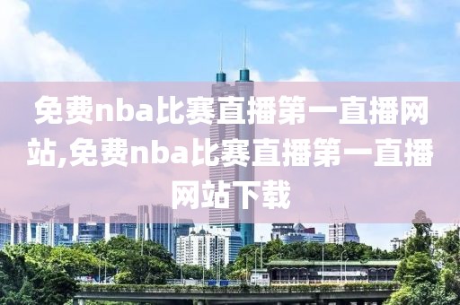 免费nba比赛直播第一直播网站,免费nba比赛直播第一直播网站下载