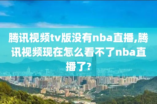 腾讯视频tv版没有nba直播,腾讯视频现在怎么看不了nba直播了?