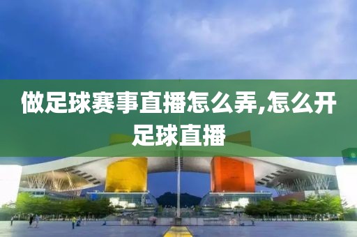 做足球赛事直播怎么弄,怎么开足球直播