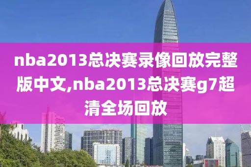 nba2013总决赛录像回放完整版中文,nba2013总决赛g7超清全场回放