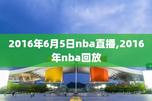 2016年6月5日nba直播,2016年nba回放