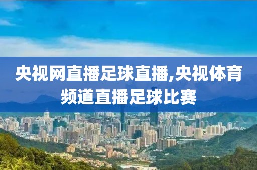 央视网直播足球直播,央视体育频道直播足球比赛
