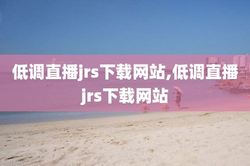 低调直播jrs下载网站,低调直播jrs下载网站