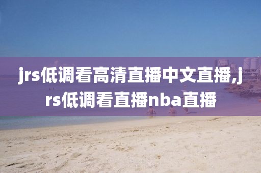 jrs低调看高清直播中文直播,jrs低调看直播nba直播