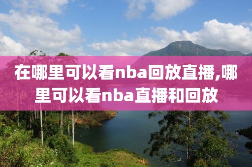 在哪里可以看nba回放直播,哪里可以看nba直播和回放