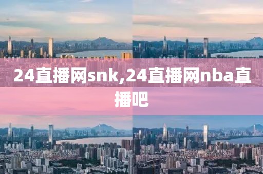 24直播网snk,24直播网nba直播吧