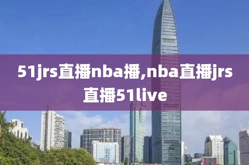 51jrs直播nba播,nba直播jrs直播51live