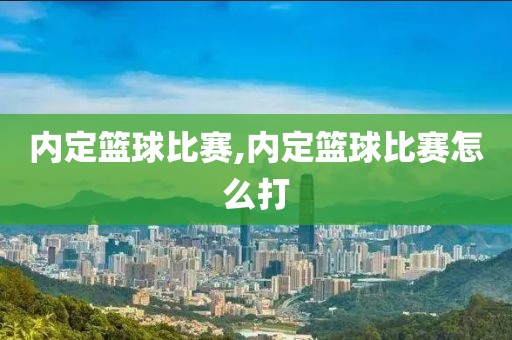 内定篮球比赛,内定篮球比赛怎么打
