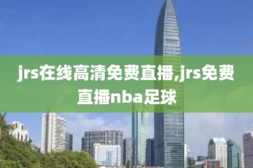 jrs在线高清免费直播,jrs免费直播nba足球