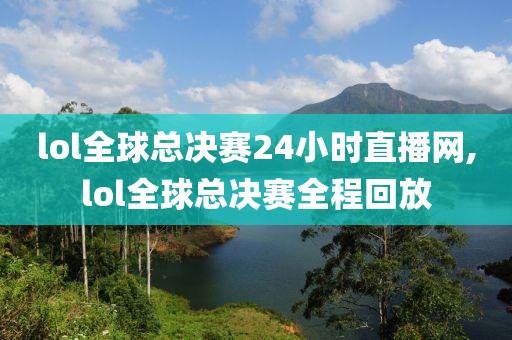 lol全球总决赛24小时直播网,lol全球总决赛全程回放