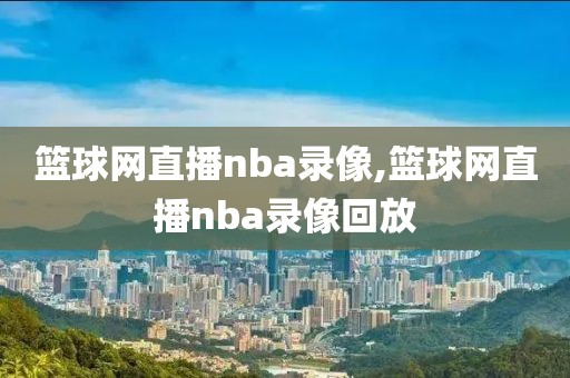 篮球网直播nba录像,篮球网直播nba录像回放