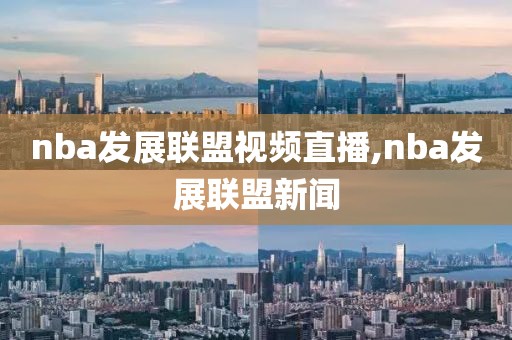 nba发展联盟视频直播,nba发展联盟新闻