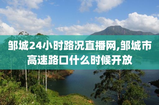 邹城24小时路况直播网,邹城市高速路口什么时候开放