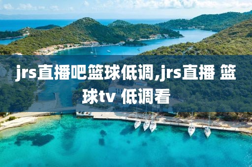 jrs直播吧篮球低调,jrs直播 篮球tv 低调看
