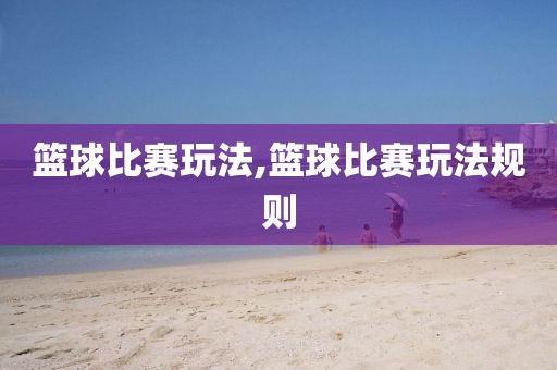 篮球比赛玩法,篮球比赛玩法规则