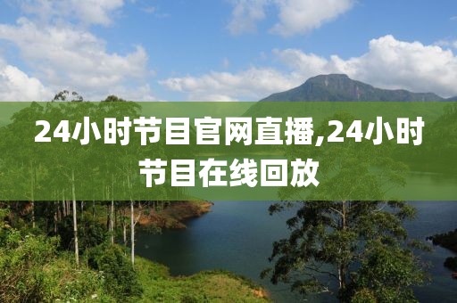 24小时节目官网直播,24小时节目在线回放