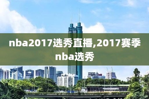 nba2017选秀直播,2017赛季nba选秀