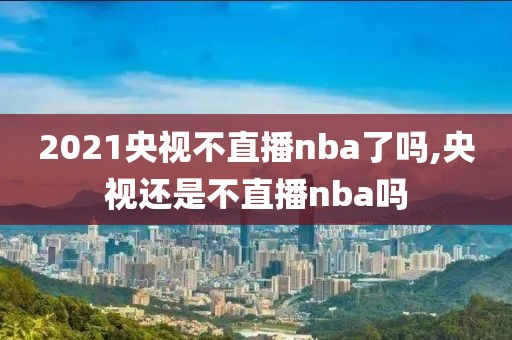 2021央视不直播nba了吗,央视还是不直播nba吗