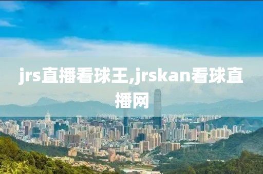 jrs直播看球王,jrskan看球直播网