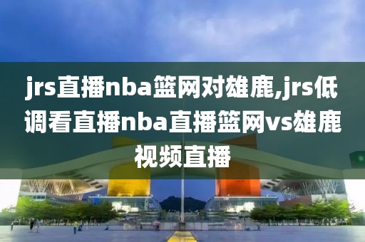 jrs直播nba篮网对雄鹿,jrs低调看直播nba直播篮网vs雄鹿视频直播