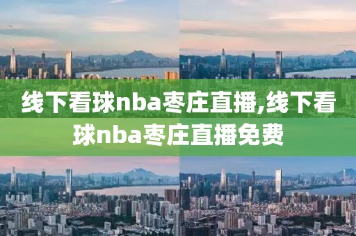 线下看球nba枣庄直播,线下看球nba枣庄直播免费