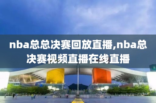 nba总总决赛回放直播,nba总决赛视频直播在线直播