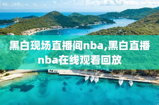 黑白现场直播间nba,黑白直播nba在线观看回放